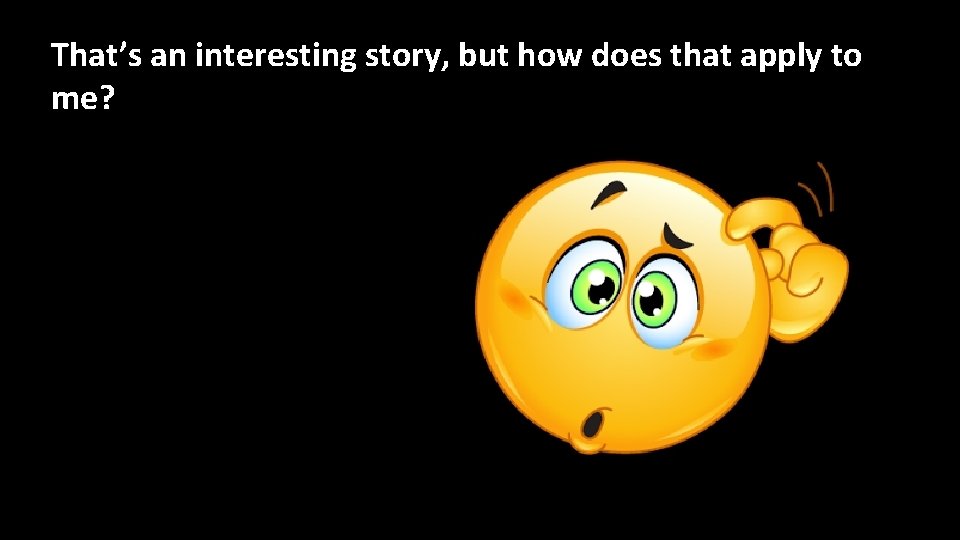 That’s an interesting story, but how does that apply to me? That’s an interesting story, but how does that apply to me?