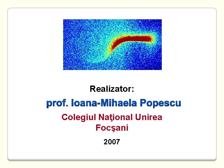 Realizator: Colegiul Naţional Unirea Focşani 2007 