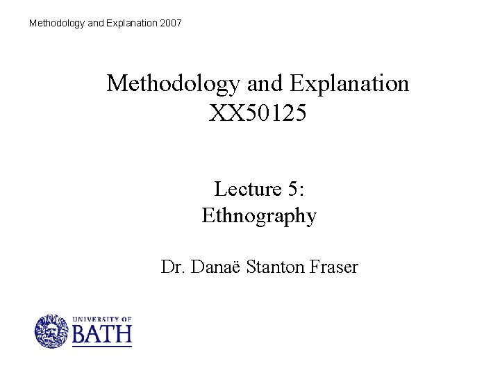 Methodology and Explanation 2007 Methodology and Explanation XX 50125 Lecture 5: Ethnography Dr. Danaë