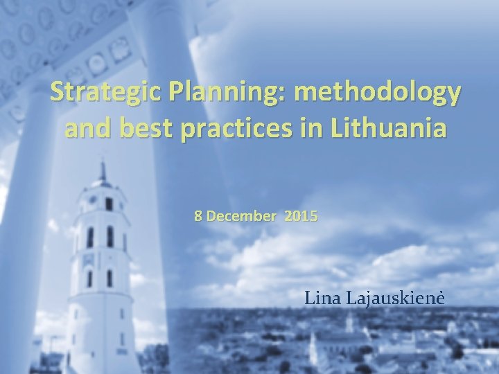 Strategic Planning: methodology and best practices in Lithuania 8 December 2015 Lina Lajauskienė 