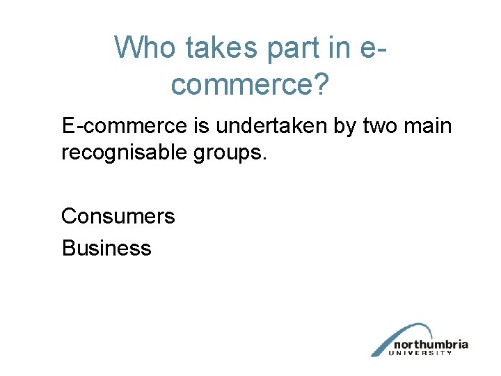 Who takes part in ecommerce? E-commerce is undertaken by two main recognisable groups. Consumers