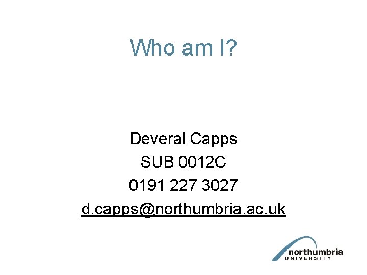 Who am I? Deveral Capps SUB 0012 C 0191 227 3027 d. capps@northumbria. ac.