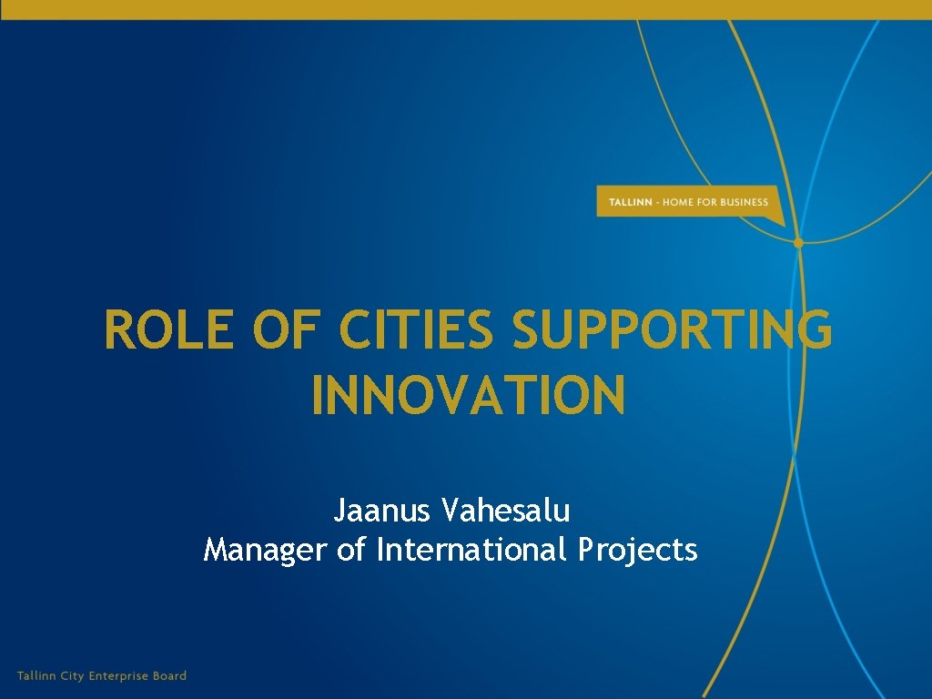 ROLE OF CITIES SUPPORTING INNOVATION Jaanus Vahesalu Manager of International Projects ROLE OF CITIES SUPPORTING INNOVATION Jaanus Vahesalu Manager of International Projects