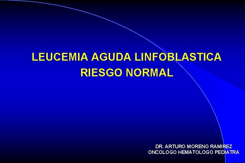 LEUCEMIA AGUDA LINFOBLASTICA RIESGO NORMAL DR. ARTURO MORENO RAMIREZ ONCOLOGO HEMATOLOGO PEDIATRA 