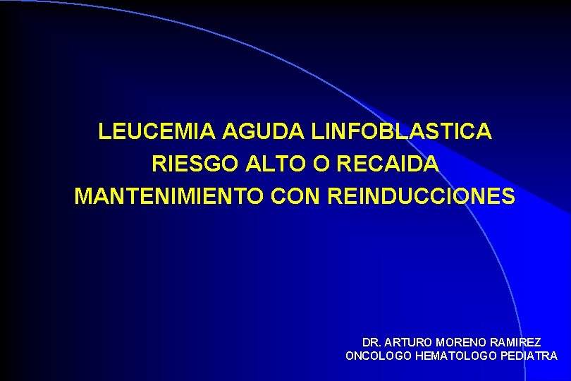 LEUCEMIA AGUDA LINFOBLASTICA RIESGO ALTO O RECAIDA MANTENIMIENTO CON REINDUCCIONES DR. ARTURO MORENO RAMIREZ
