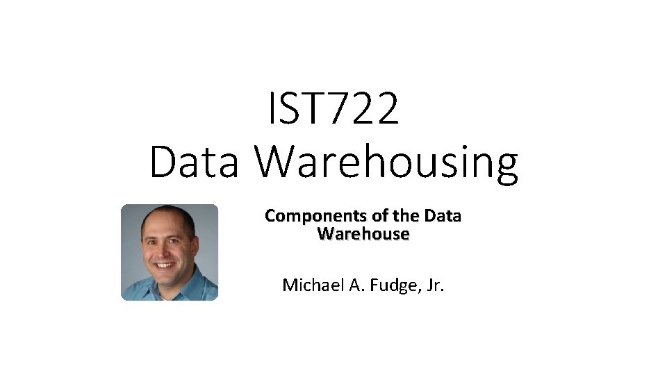 IST 722 Data Warehousing Components of the Data Warehouse Michael A. Fudge, Jr. 