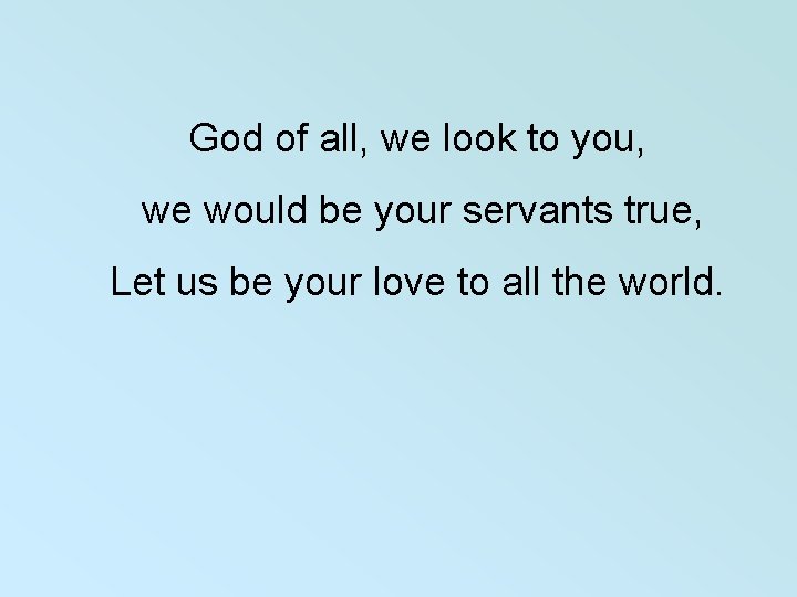  God of all, we look to you, we would be your servants true,