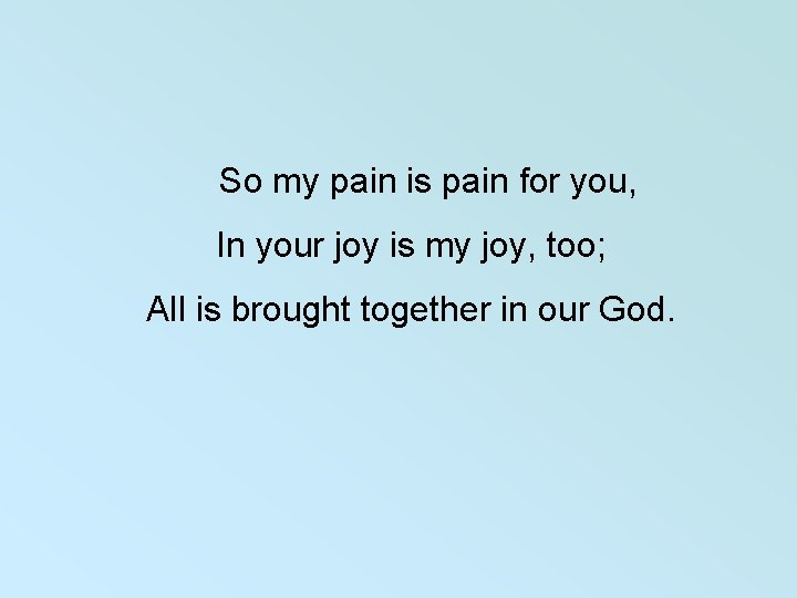  So my pain is pain for you, In your joy is my joy,
