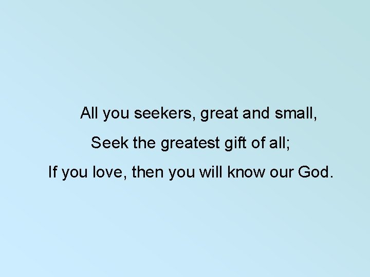  All you seekers, great and small, Seek the greatest gift of all; If
