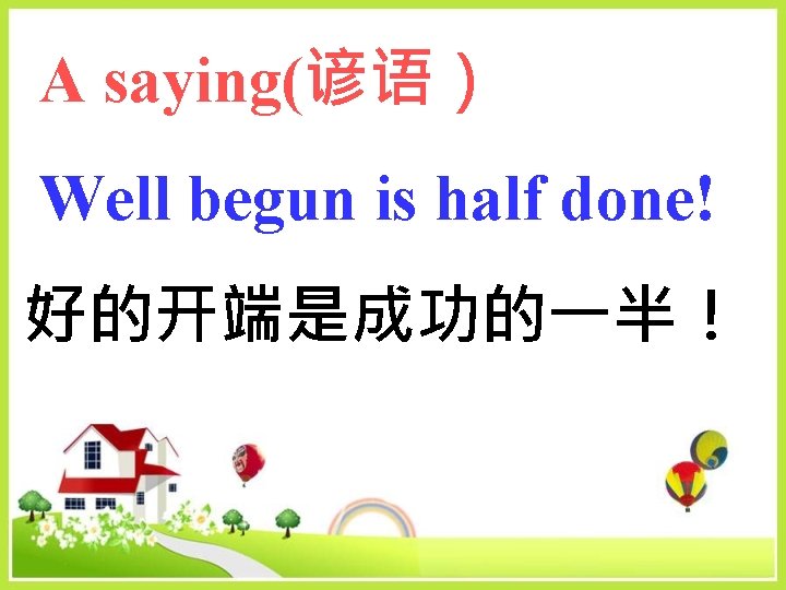  A saying(谚语） Well begun is half done! 好的开端是成功的一半！ 