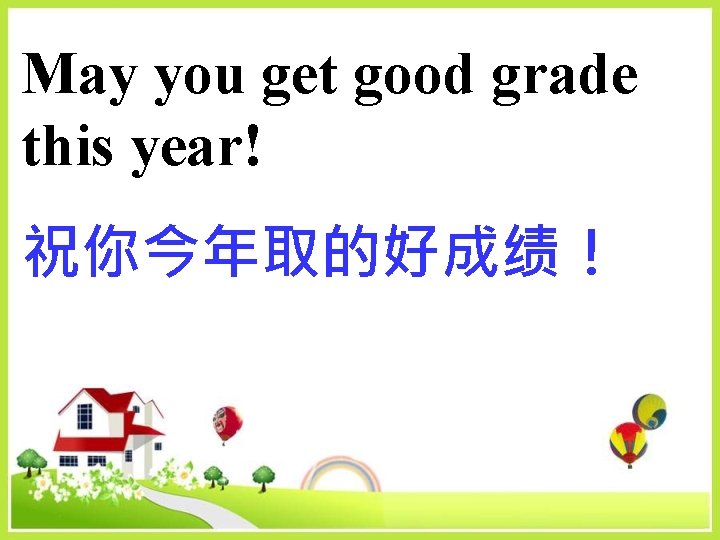 May you get good grade this year! 祝你今年取的好成绩！ 