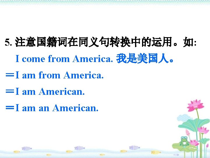 5. 注意国籍词在同义句转换中的运用。如: I come from America. 我是美国人。 ＝I am from America. ＝I am American.
