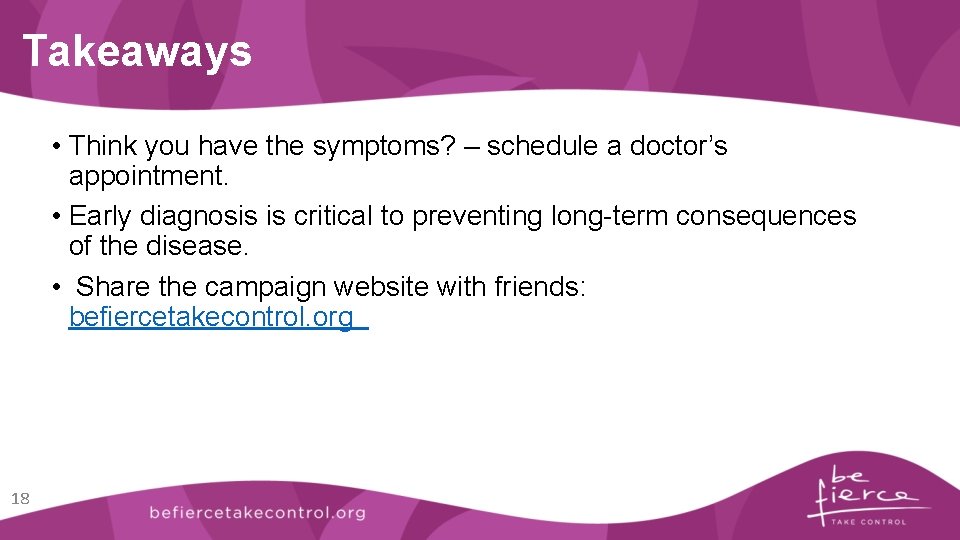 Takeaways • Think you have the symptoms? – schedule a doctor’s appointment. • Early