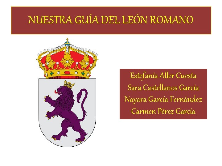 NUESTRA GUÍA DEL LEÓN ROMANO Estefanía Aller Cuesta Sara Castellanos García Nayara García Fernández NUESTRA GUÍA DEL LEÓN ROMANO Estefanía Aller Cuesta Sara Castellanos García Nayara García Fernández