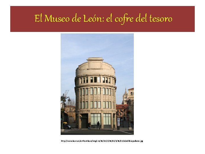 El Museo de León: el cofre del tesoro http: //www. leon. es/extfrontleon/img/cm/35/80/2/35/80/3/35/80/4/edificiopallares. jpg El Museo de León: el cofre del tesoro http: //www. leon. es/extfrontleon/img/cm/35/80/2/35/80/3/35/80/4/edificiopallares. jpg