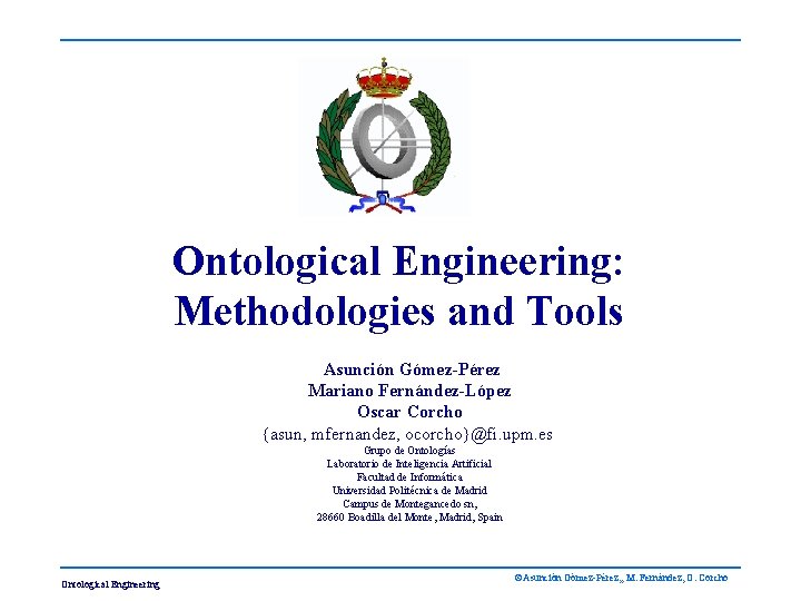 Ontological Engineering: Methodologies and Tools Asunción Gómez-Pérez Mariano Fernández-López Oscar Corcho {asun, mfernandez, ocorcho}@fi.