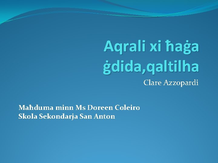 Aqrali xi ħaġa ġdida, qaltilha Clare Azzopardi Maħduma minn Ms Doreen Coleiro Skola Sekondarja Aqrali xi ħaġa ġdida, qaltilha Clare Azzopardi Maħduma minn Ms Doreen Coleiro Skola Sekondarja