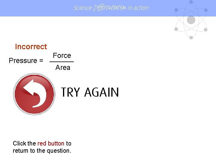 Science Differentiation in action Incorrect Force ______ Pressure = Area TRY AGAIN Click the Science Differentiation in action Incorrect Force ______ Pressure = Area TRY AGAIN Click the