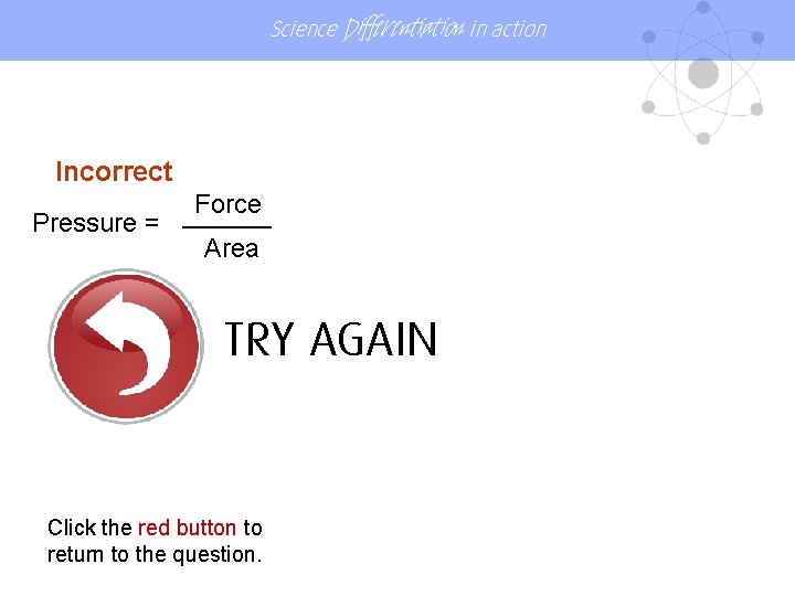 Science Differentiation in action Incorrect Force ______ Pressure = Area TRY AGAIN Click the