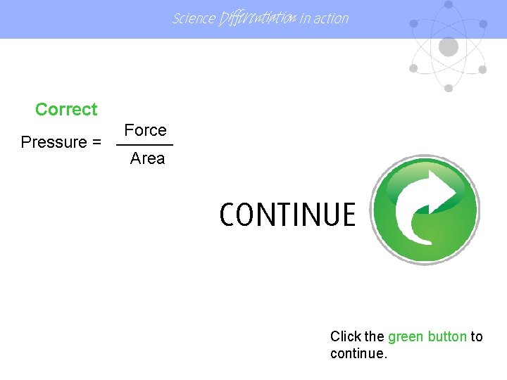 Science Differentiation in action Correct Force ______ Pressure = Area CONTINUE Click the green