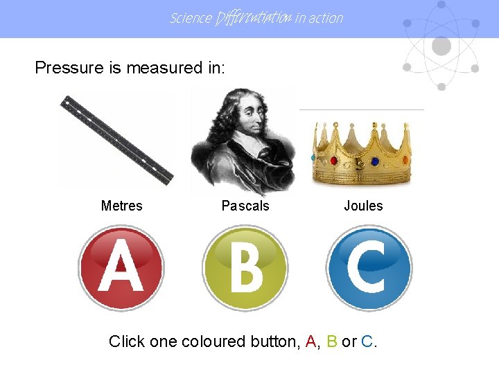 Science Differentiation in action Pressure is measured in: Metres Pascals Joules Click one coloured