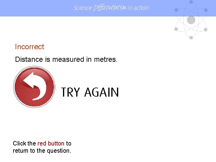 Science Differentiation in action Incorrect Distance is measured in metres. TRY AGAIN Click the