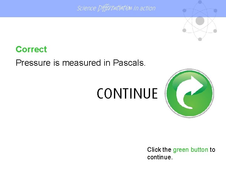 Science Differentiation in action Correct Pressure is measured in Pascals. CONTINUE Click the green
