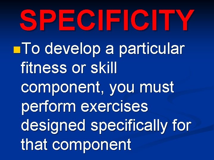 SPECIFICITY n. To develop a particular fitness or skill component, you must perform exercises