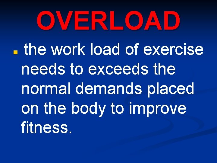 OVERLOAD n the work load of exercise needs to exceeds the normal demands placed