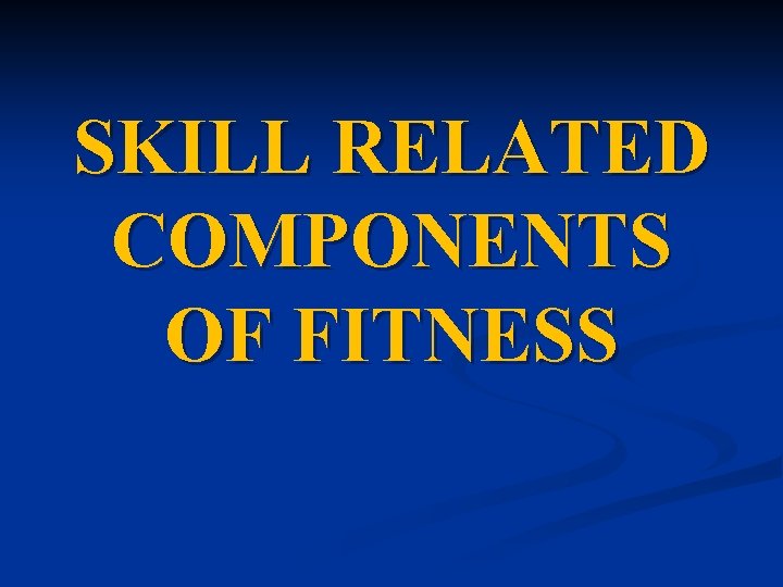 SKILL RELATED COMPONENTS OF FITNESS 