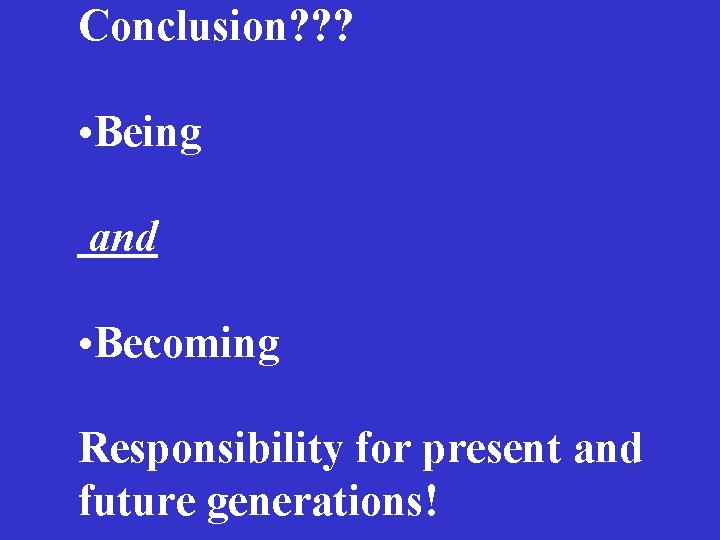 Conclusion? ? ? • Being and • Becoming Responsibility for present and future generations!