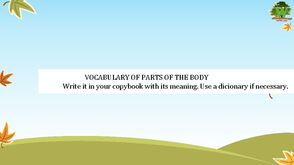 VOCABULARY OF PARTS OF THE BODY Write it in your copybook with its meaning.