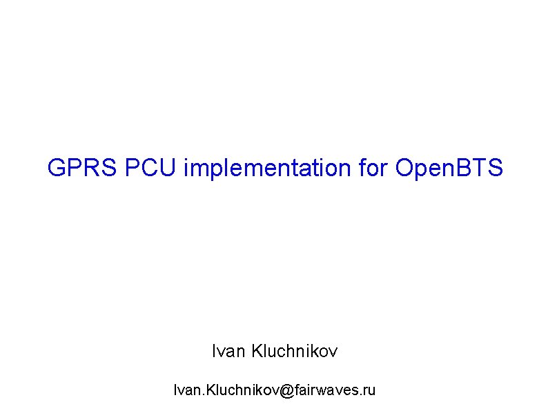 GPRS PCU implementation for Open. BTS Ivan Kluchnikov Ivan. Kluchnikov@fairwaves. ru 