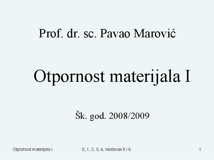 Prof. dr. sc. Pavao Marović Otpornost materijala I Šk. god. 2008/2009 Otpornost materijala I Prof. dr. sc. Pavao Marović Otpornost materijala I Šk. god. 2008/2009 Otpornost materijala I