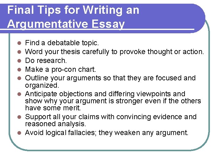Final Tips for Writing an Argumentative Essay Find a debatable topic. Word your thesis
