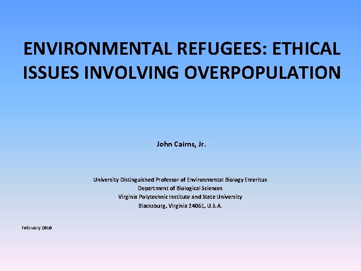 ENVIRONMENTAL REFUGEES: ETHICAL ISSUES INVOLVING OVERPOPULATION John Cairns, Jr. University Distinguished Professor of Environmental