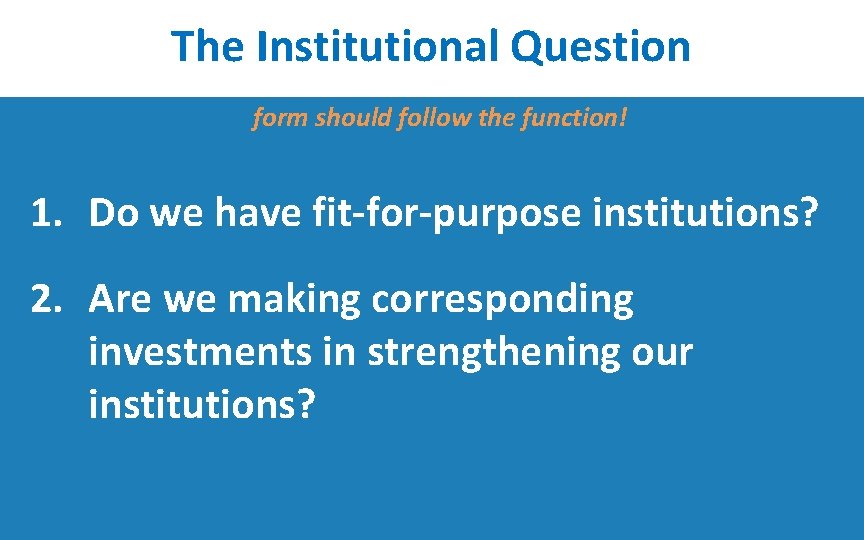 The Institutional Question form should follow the function! 1. Do we have fit-for-purpose institutions?