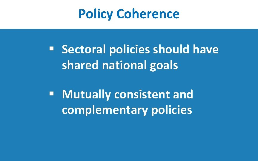 Policy Coherence § Sectoral policies should have shared national goals § Mutually consistent and