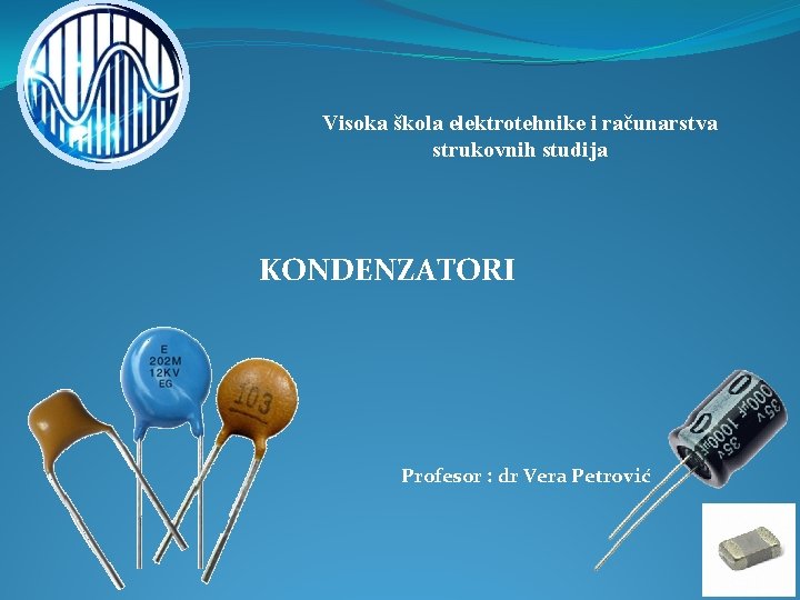 Visoka škola elektrotehnike i računarstva strukovnih studija KONDENZATORI Profesor : dr Vera Petrović 