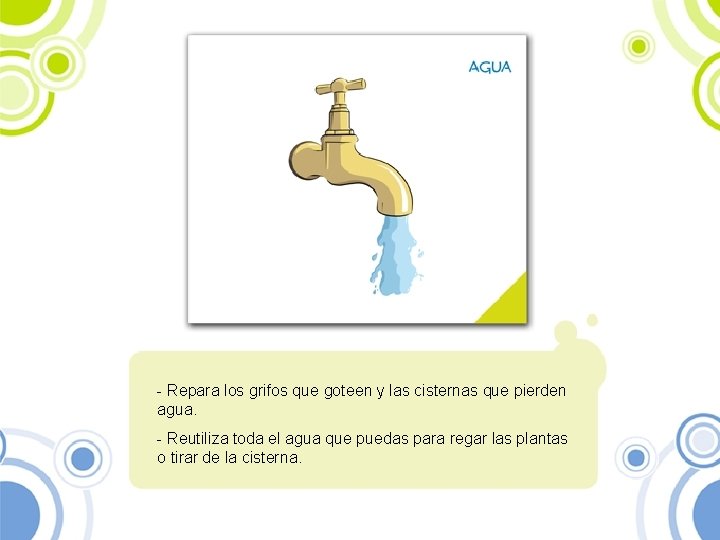 - Repara los grifos que goteen y las cisternas que pierden agua. - Reutiliza