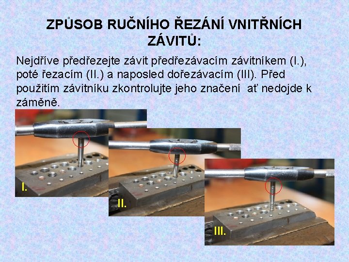 ZPŮSOB RUČNÍHO ŘEZÁNÍ VNITŘNÍCH ZÁVITŮ: Nejdříve předřezejte závit předřezávacím závitníkem (I. ), poté řezacím