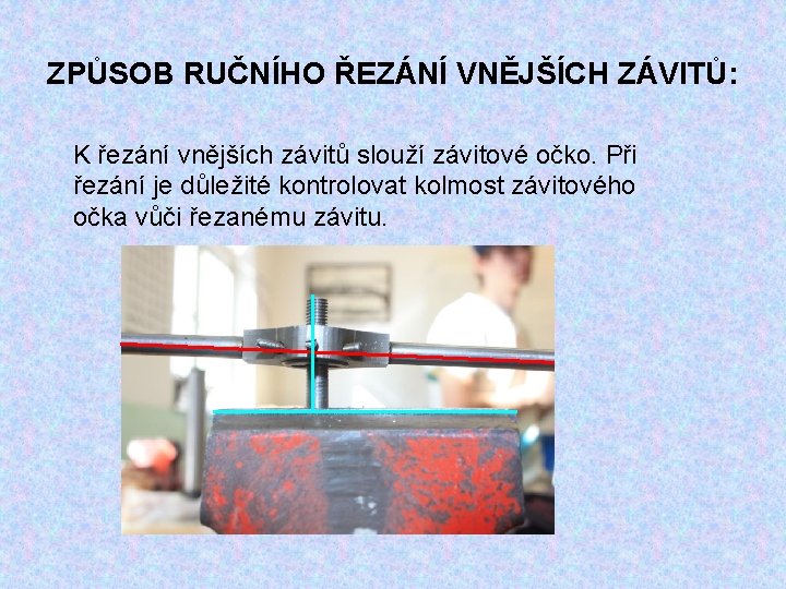 ZPŮSOB RUČNÍHO ŘEZÁNÍ VNĚJŠÍCH ZÁVITŮ: K řezání vnějších závitů slouží závitové očko. Při řezání