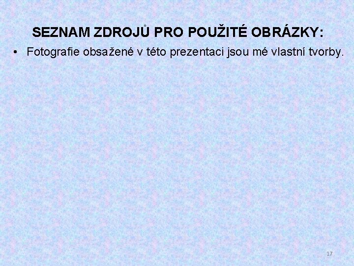 SEZNAM ZDROJŮ PRO POUŽITÉ OBRÁZKY: • Fotografie obsažené v této prezentaci jsou mé vlastní