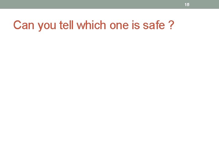 15 Can you tell which one is safe ? 