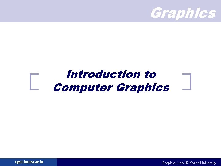 Graphics Introduction to Computer Graphics cgvr. korea. ac. kr Graphics Lab @ Korea University