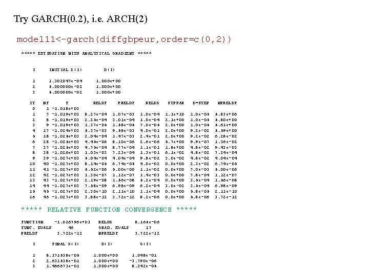 Try GARCH(0. 2), i. e. ARCH(2) model 11<-garch(diffgbpeur, order=c(0, 2)) ***** ESTIMATION WITH ANALYTICAL