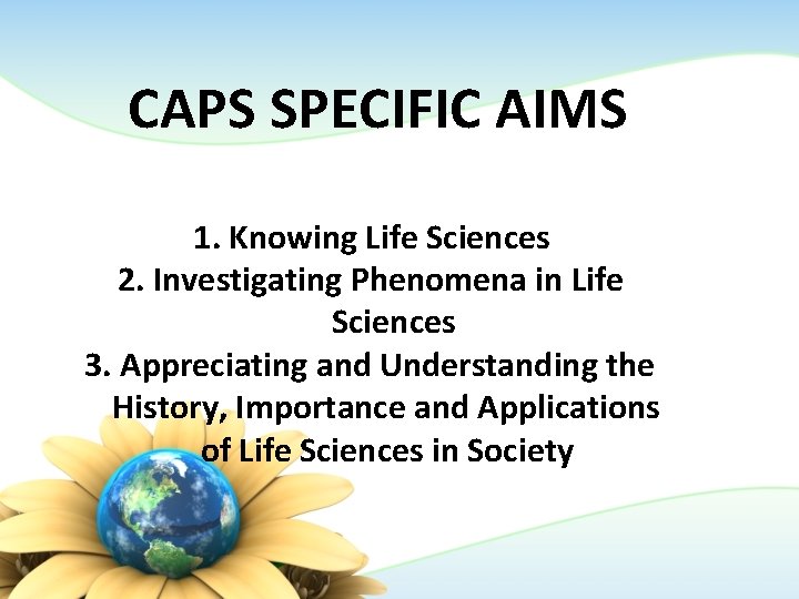 CAPS SPECIFIC AIMS 1. Knowing Life Sciences 2. Investigating Phenomena in Life Sciences 3. CAPS SPECIFIC AIMS 1. Knowing Life Sciences 2. Investigating Phenomena in Life Sciences 3.