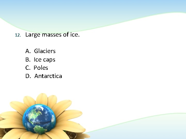 12. Large masses of ice. A. B. C. D. Glaciers Ice caps Poles Antarctica 12. Large masses of ice. A. B. C. D. Glaciers Ice caps Poles Antarctica