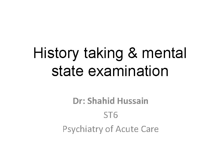 History taking & mental state examination Dr: Shahid Hussain ST 6 Psychiatry of Acute