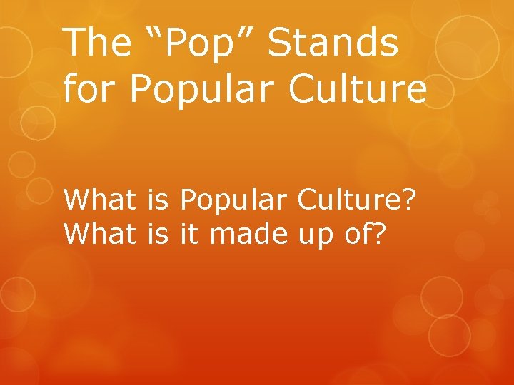 The “Pop” Stands for Popular Culture What is Popular Culture? What is it made